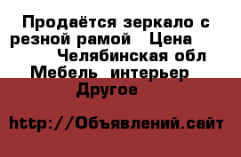 Продаётся зеркало с резной рамой › Цена ­ 25 000 - Челябинская обл. Мебель, интерьер » Другое   